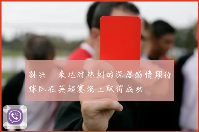 孙兴慜表达对热刺的深厚感情期待球队在英超赛场上取得成功