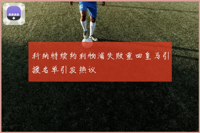 科纳特续约利物浦失败重回皇马引援名单引发热议