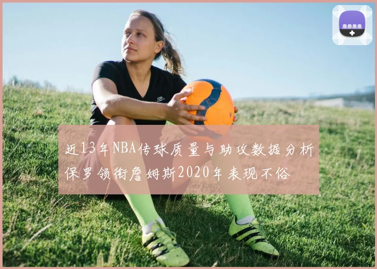 近13年NBA传球质量与助攻数据分析保罗领衔詹姆斯2020年表现不俗