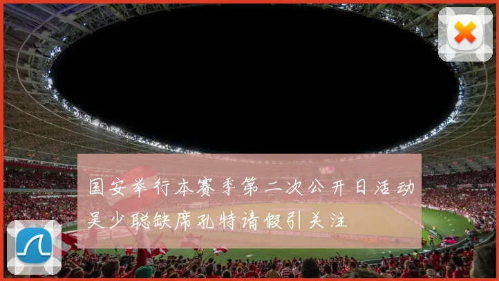 国安举行本赛季第二次公开日活动吴少聪缺席孔特请假引关注