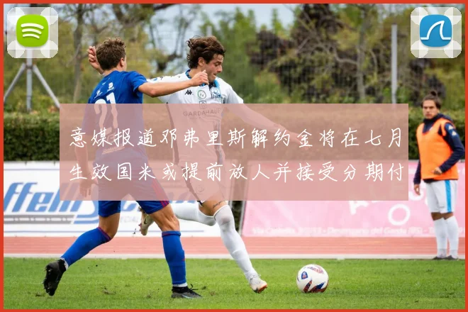 意媒报道邓弗里斯解约金将在七月生效国米或提前放人并接受分期付款