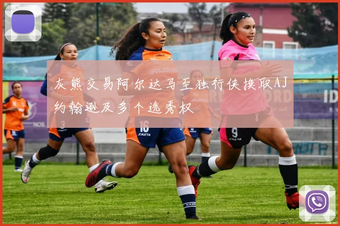 灰熊交易阿尔达马至独行侠换取AJ约翰逊及多个选秀权