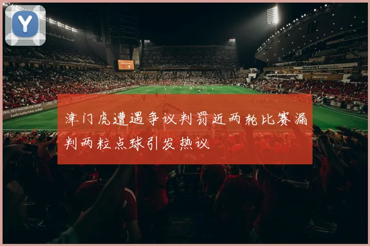 津门虎遭遇争议判罚近两轮比赛漏判两粒点球引发热议
