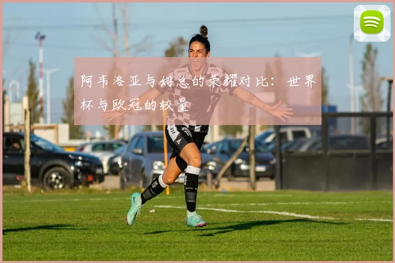 阿韦洛亚与姆总的荣耀对比：世界杯与欧冠的较量