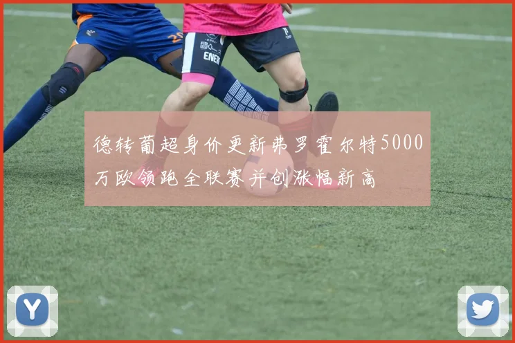 德转葡超身价更新弗罗霍尔特5000万欧领跑全联赛并创涨幅新高