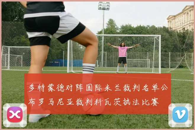 多特蒙德对阵国际米兰裁判名单公布罗马尼亚裁判科瓦茨执法比赛