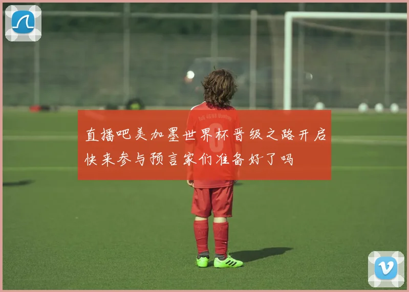 直播吧美加墨世界杯晋级之路开启快来参与预言家们准备好了吗