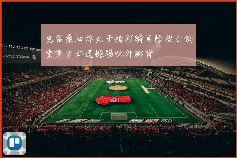 克雷桑油炸丸子精彩瞬间险些击倒索罗金却遗憾踢呲外脚背