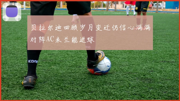 贝拉尔迪回顾岁月变迁仍信心满满对阵AC米兰能进球