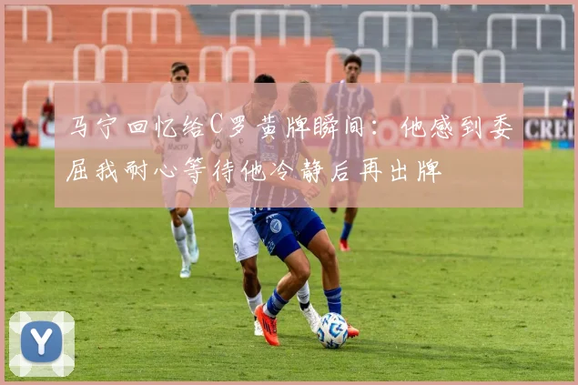 马宁回忆给C罗黄牌瞬间：他感到委屈我耐心等待他冷静后再出牌