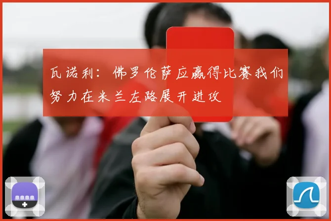 瓦诺利：佛罗伦萨应赢得比赛我们努力在米兰左路展开进攻