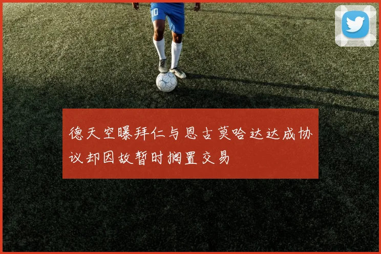德天空曝拜仁与恩古莫哈达达成协议却因故暂时搁置交易