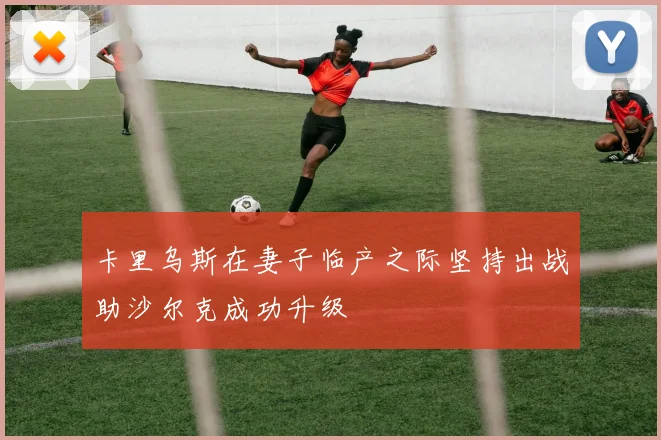 卡里乌斯在妻子临产之际坚持出战助沙尔克成功升级