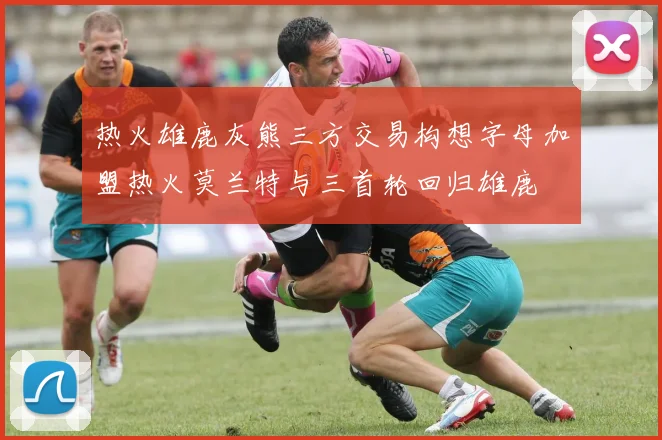 热火雄鹿灰熊三方交易构想字母加盟热火莫兰特与三首轮回归雄鹿