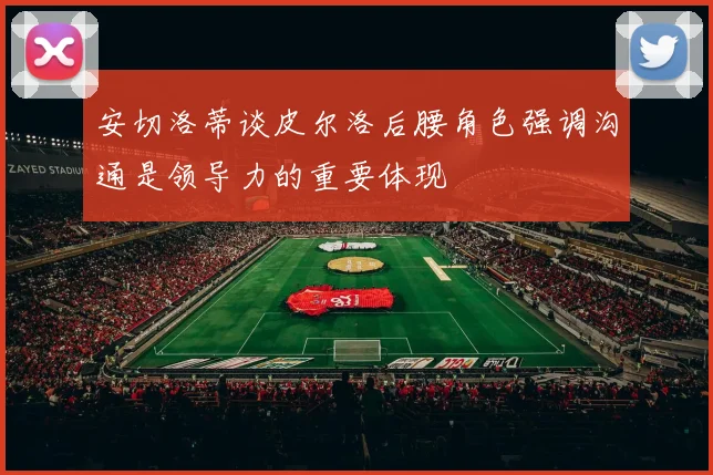 安切洛蒂谈皮尔洛后腰角色强调沟通是领导力的重要体现