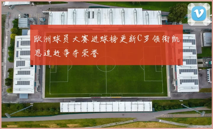 欧洲球员大赛进球榜更新C罗领衔凯恩追赶争夺荣誉