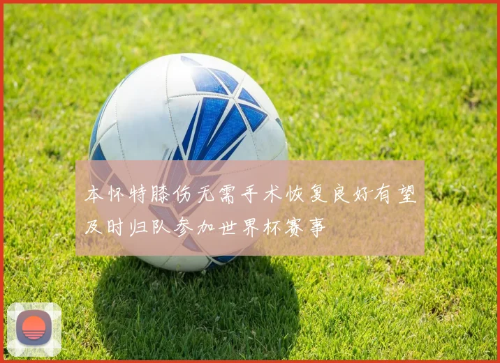 本怀特膝伤无需手术恢复良好有望及时归队参加世界杯赛事
