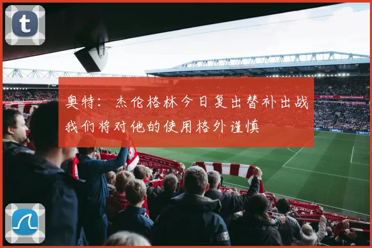 奥特：杰伦格林今日复出替补出战我们将对他的使用格外谨慎