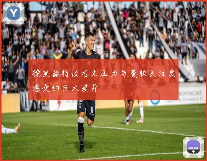 德里赫特谈尤文压力与曼联关注度感受的巨大差异