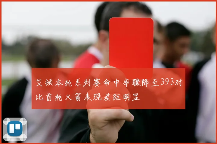 艾顿本轮系列赛命中率骤降至393对比首轮火箭表现差距明显