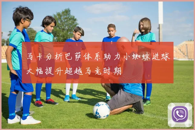 马卡分析巴萨体系助力小蜘蛛进球大幅提升超越马竞时期
