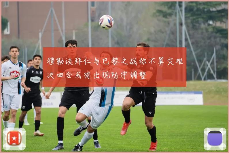 穆勒谈拜仁与巴黎之战称不算灾难次回合或将出现防守调整
