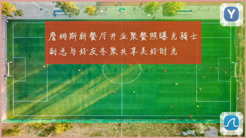 詹姆斯新餐厅开业聚餐照曝光骑士副总与好友齐聚共享美好时光
