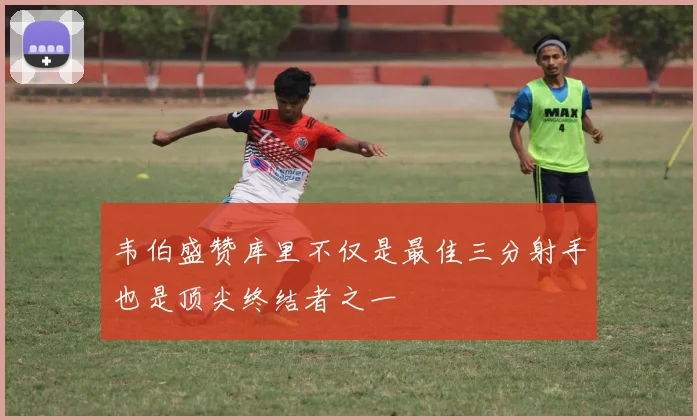 韦伯盛赞库里不仅是最佳三分射手也是顶尖终结者之一
