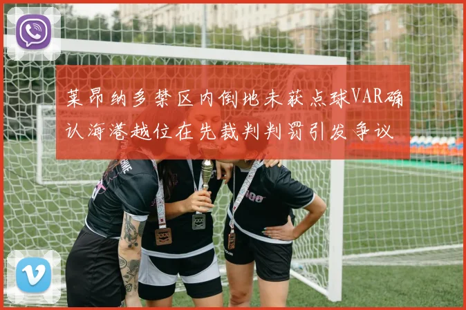 莱昂纳多禁区内倒地未获点球VAR确认海港越位在先裁判判罚引发争议