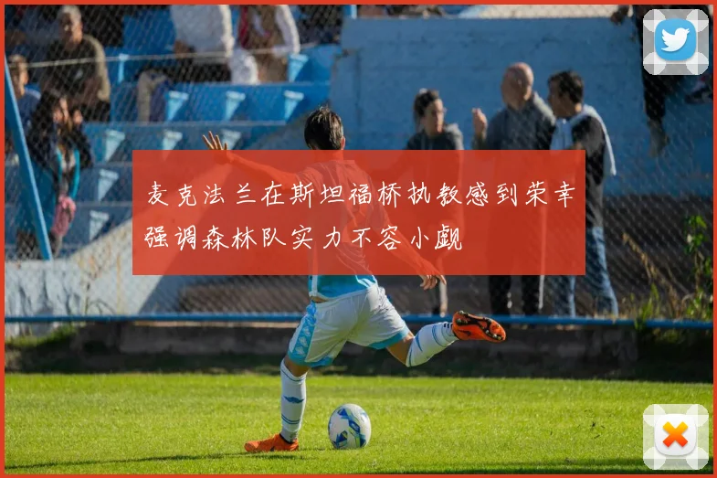 麦克法兰在斯坦福桥执教感到荣幸强调森林队实力不容小觑