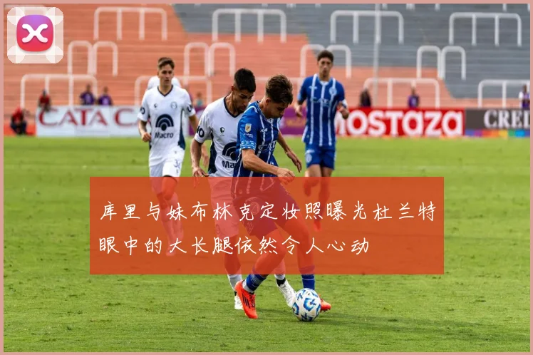 库里与妹布林克定妆照曝光杜兰特眼中的大长腿依然令人心动
