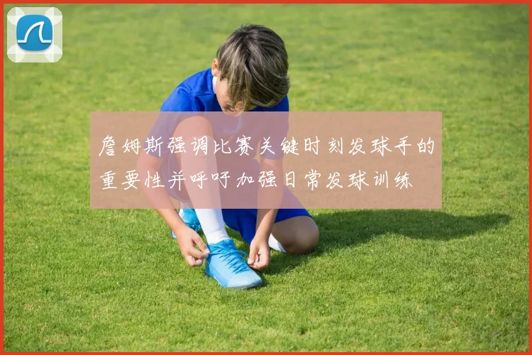 詹姆斯强调比赛关键时刻发球手的重要性并呼吁加强日常发球训练