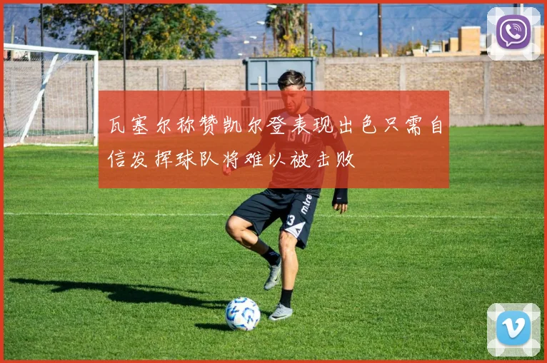 瓦塞尔称赞凯尔登表现出色只需自信发挥球队将难以被击败
