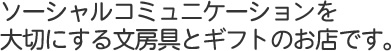 ソーシャルコミュニケーションを大切にする文房具とギフトのお店です。
